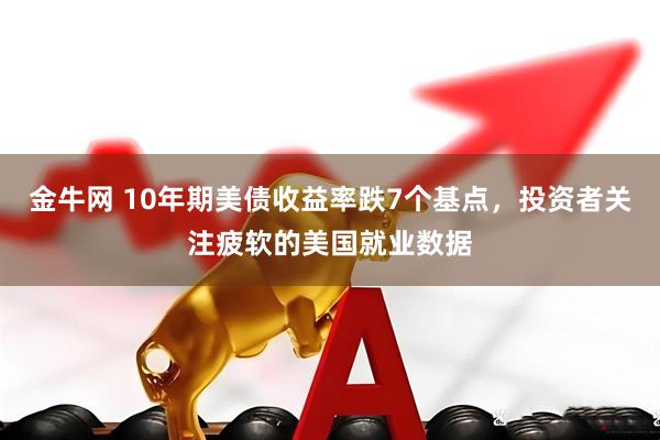 金牛网 10年期美债收益率跌7个基点，投资者关注疲软的美国就业数据