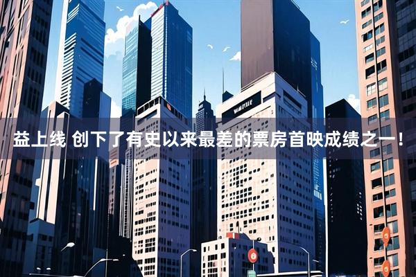 益上线 创下了有史以来最差的票房首映成绩之一！