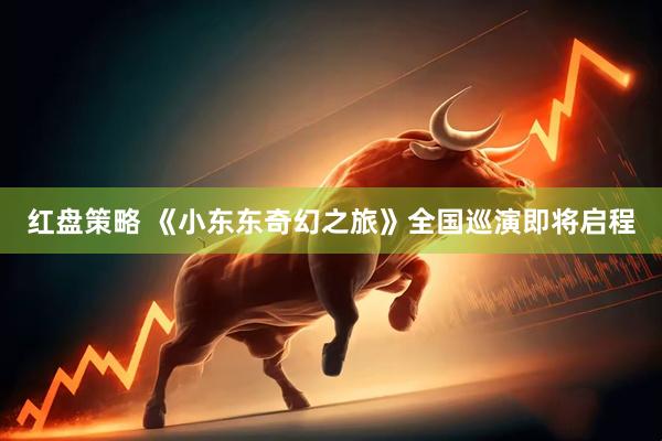红盘策略 《小东东奇幻之旅》全国巡演即将启程