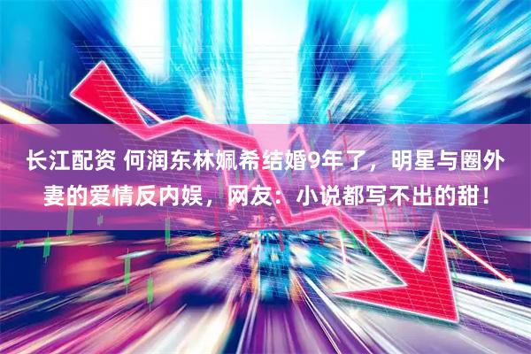 长江配资 何润东林姵希结婚9年了，明星与圈外妻的爱情反内娱，网友：小说都写不出的甜！