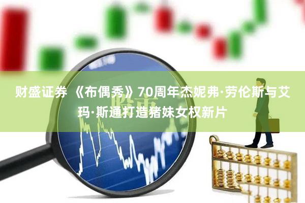 财盛证券 《布偶秀》70周年杰妮弗·劳伦斯与艾玛·斯通打造猪妹女权新片