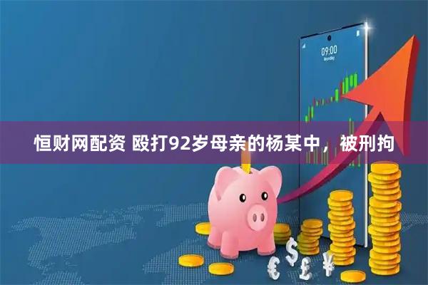 恒财网配资 殴打92岁母亲的杨某中，被刑拘