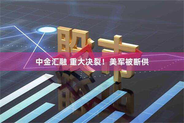 中金汇融 重大决裂！美军被断供