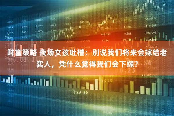 财富策略 夜场女孩吐槽：别说我们将来会嫁给老实人，凭什么觉得我们会下嫁？