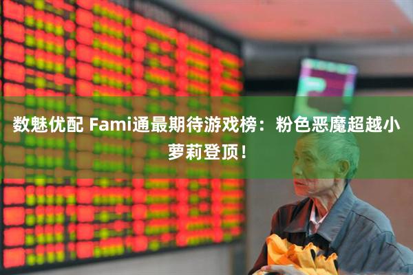 数魅优配 Fami通最期待游戏榜：粉色恶魔超越小萝莉登顶！
