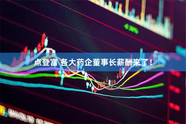 点登富 各大药企董事长薪酬来了！