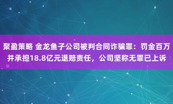 聚盈策略 金龙鱼子公司被判合同诈骗罪：罚金百万并承担18.8亿元退赔责任，公司坚称无罪已上诉