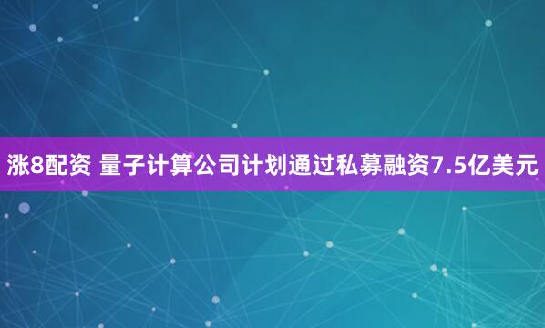 涨8配资 量子计算公司计划通过私募融资7.5亿美元