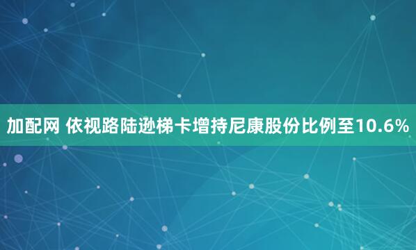 加配网 依视路陆逊梯卡增持尼康股份比例至10.6%