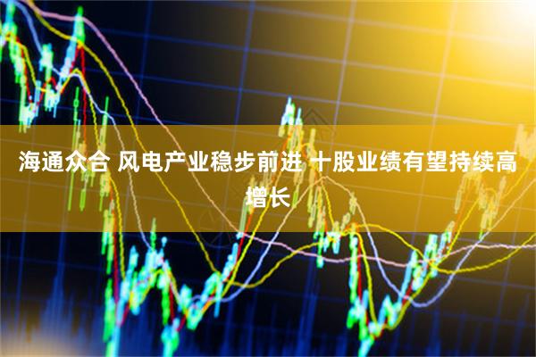 海通众合 风电产业稳步前进 十股业绩有望持续高增长