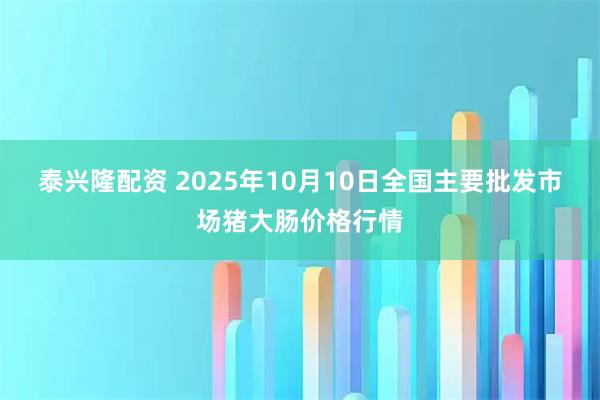 泰兴隆配资 2025年10月10日全国主要批发市场猪大肠价格行情