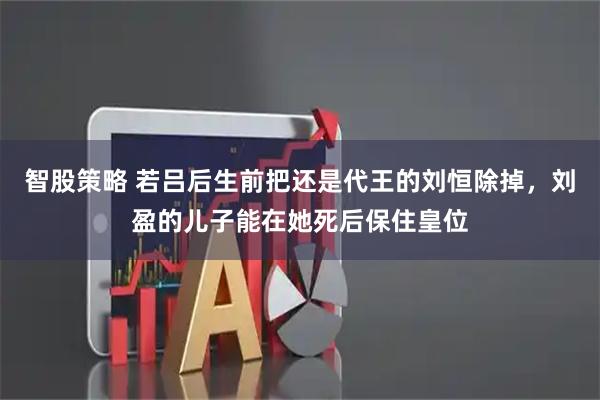 智股策略 若吕后生前把还是代王的刘恒除掉，刘盈的儿子能在她死后保住皇位