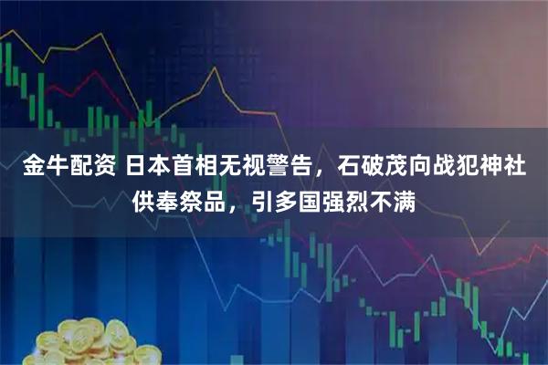 金牛配资 日本首相无视警告，石破茂向战犯神社供奉祭品，引多国强烈不满