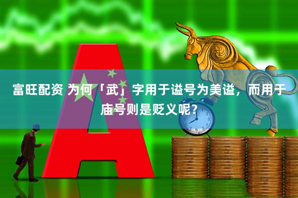富旺配资 为何「武」字用于谥号为美谥，而用于庙号则是贬义呢？