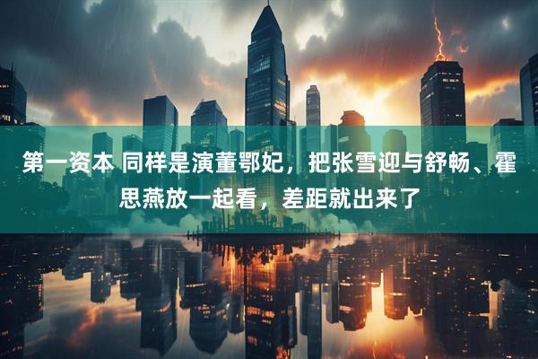 第一资本 同样是演董鄂妃，把张雪迎与舒畅、霍思燕放一起看，差距就出来了