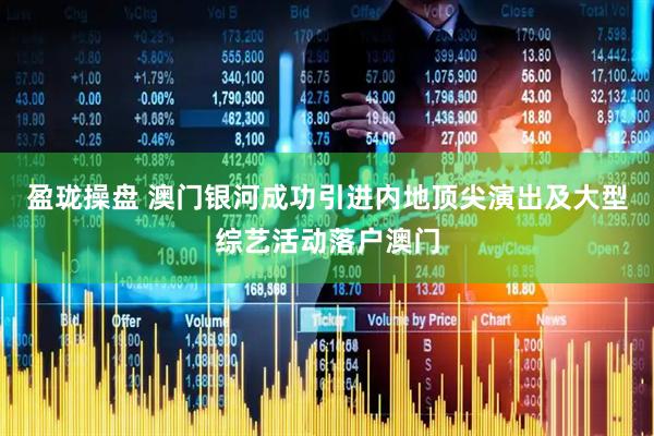 盈珑操盘 澳门银河成功引进内地顶尖演出及大型综艺活动落户澳门