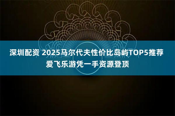 深圳配资 2025马尔代夫性价比岛屿TOP5推荐 爱飞乐游凭一手资源登顶