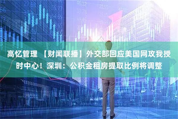 高忆管理 【财闻联播】外交部回应美国网攻我授时中心！深圳：公积金租房提取比例将调整