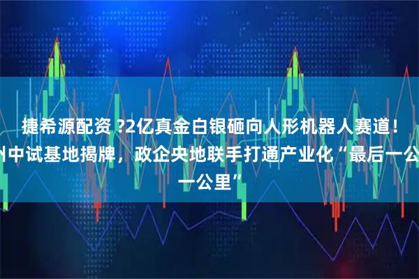捷希源配资 ?2亿真金白银砸向人形机器人赛道！杭州中试基地揭牌，政企央地联手打通产业化“最后一公里”