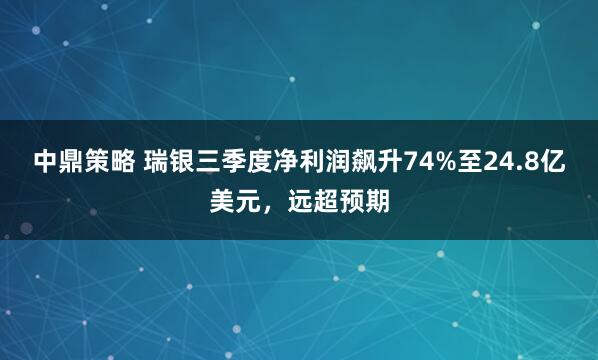 中鼎策略 瑞银三季度净利润飙升74%至24.8亿美元，远超预期