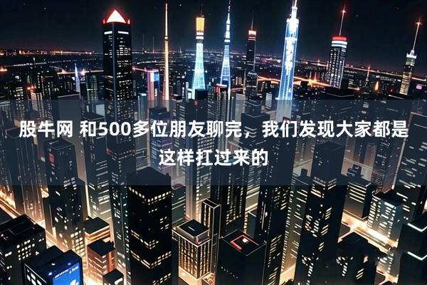 股牛网 和500多位朋友聊完，我们发现大家都是这样扛过来的