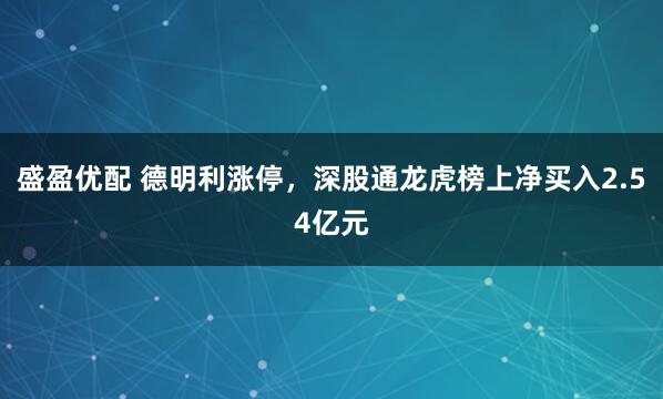 盛盈优配 德明利涨停，深股通龙虎榜上净买入2.54亿元