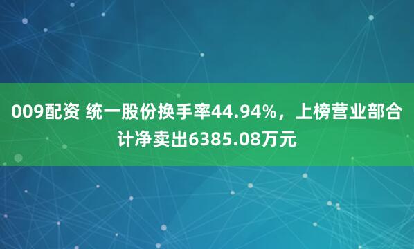 009配资 统一股份换手率44.94%，上榜营业部合计净卖出6385.08万元