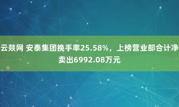 云燚网 安泰集团换手率25.58%，上榜营业部合计净卖出6992.08万元