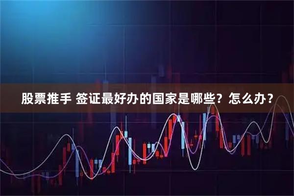 股票推手 签证最好办的国家是哪些？怎么办？