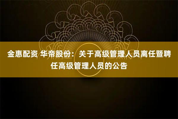 金惠配资 华帝股份：关于高级管理人员离任暨聘任高级管理人员的公告