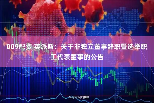 009配资 英派斯：关于非独立董事辞职暨选举职工代表董事的公告