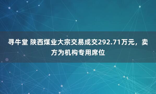 寻牛堂 陕西煤业大宗交易成交292.71万元，卖方为机构专用席位