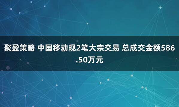 聚盈策略 中国移动现2笔大宗交易 总成交金额586.50万元