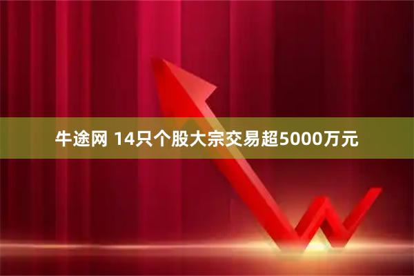 牛途网 14只个股大宗交易超5000万元