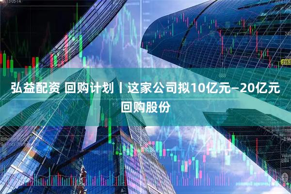 弘益配资 回购计划丨这家公司拟10亿元—20亿元回购股份