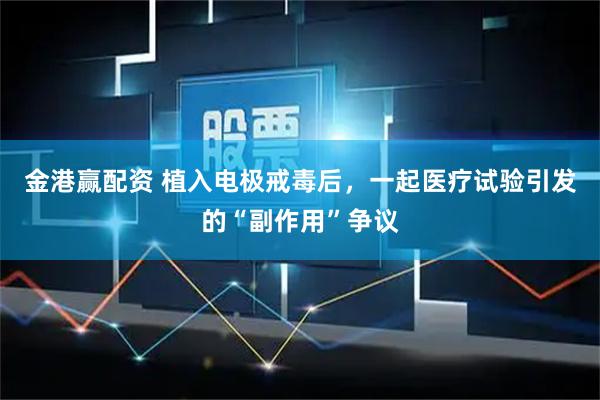 金港赢配资 植入电极戒毒后，一起医疗试验引发的“副作用”争议