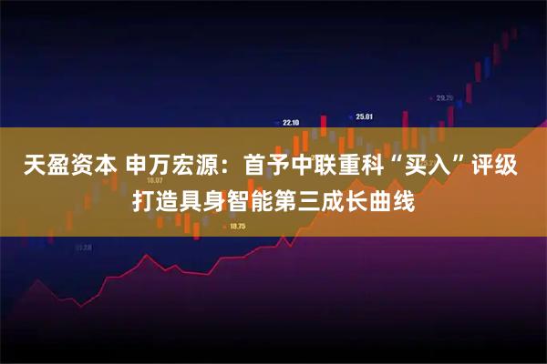 天盈资本 申万宏源：首予中联重科“买入”评级 打造具身智能第三成长曲线