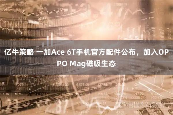 亿牛策略 一加Ace 6T手机官方配件公布，加入OPPO Mag磁吸生态