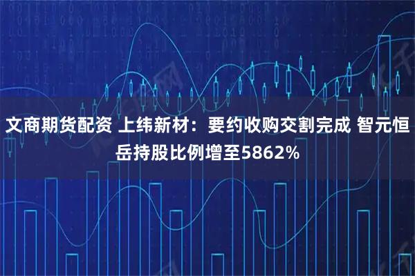 文商期货配资 上纬新材：要约收购交割完成 智元恒岳持股比例增至5862%