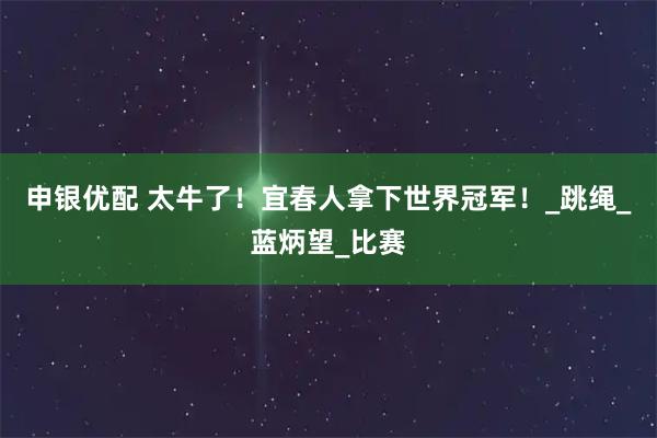 申银优配 太牛了！宜春人拿下世界冠军！_跳绳_蓝炳望_比赛