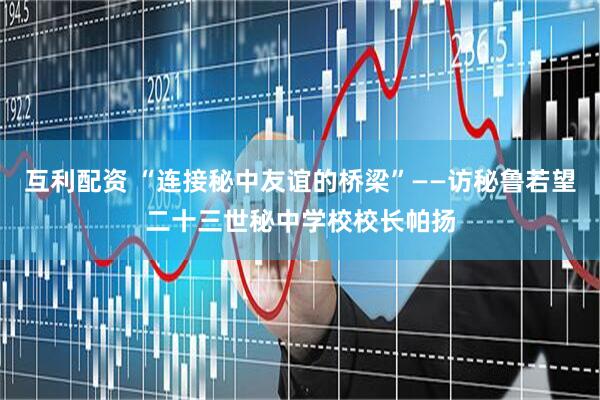 互利配资 “连接秘中友谊的桥梁”——访秘鲁若望二十三世秘中学校校长帕扬