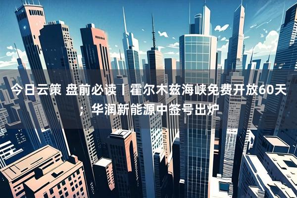 今日云策 盘前必读丨霍尔木兹海峡免费开放60天；华润新能源中签号出炉