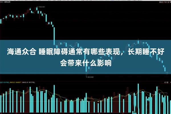 海通众合 睡眠障碍通常有哪些表现，长期睡不好会带来什么影响