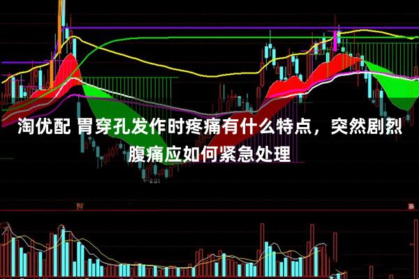 淘优配 胃穿孔发作时疼痛有什么特点，突然剧烈腹痛应如何紧急处理