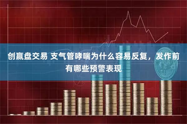 创赢盘交易 支气管哮喘为什么容易反复，发作前有哪些预警表现